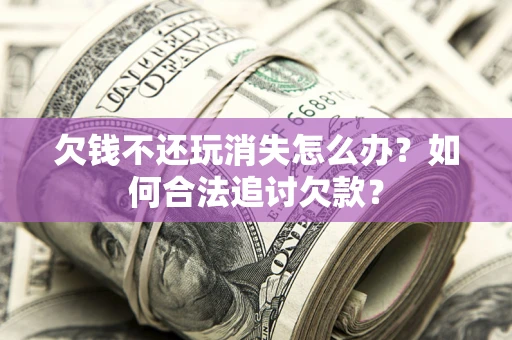 济南欠钱不还玩消失怎么办？如何合法追讨欠款？
