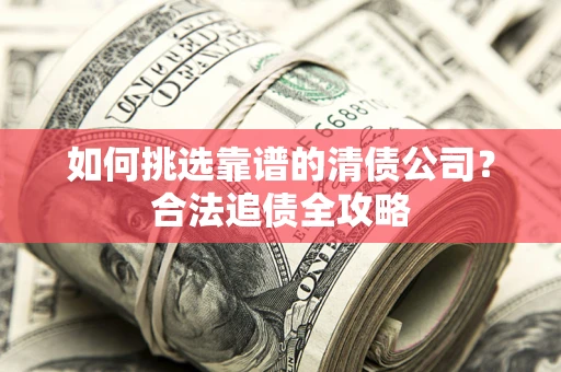 济南如何挑选靠谱的清债公司？合法追债全攻略