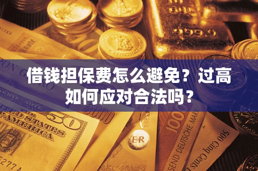 济南借钱担保费怎么避免？过高如何应对合法吗？