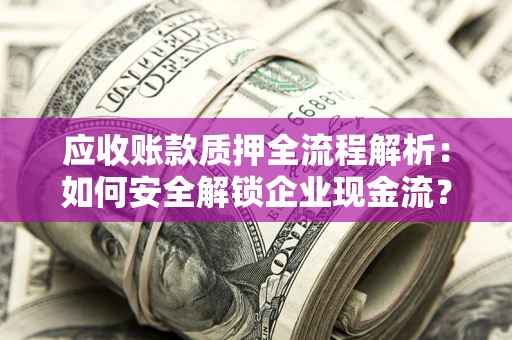 济南应收账款质押全流程解析：如何安全解锁企业现金流？