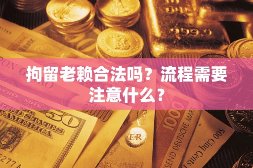 济南拘留老赖合法吗？流程需要注意什么？