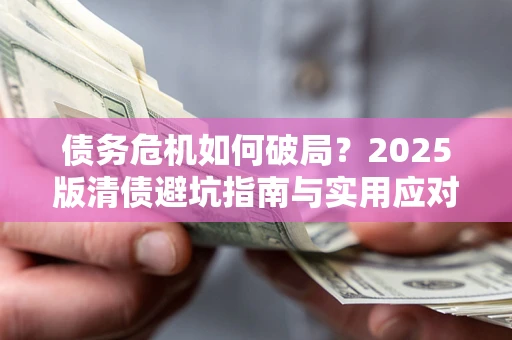 济南债务危机如何破局？2025版清债避坑指南与实用应对策略