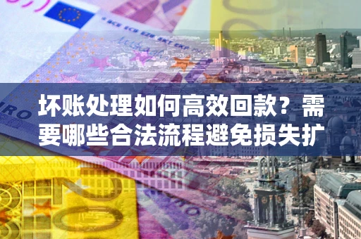 济南坏账处理如何高效回款？需要哪些合法流程避免损失扩大？