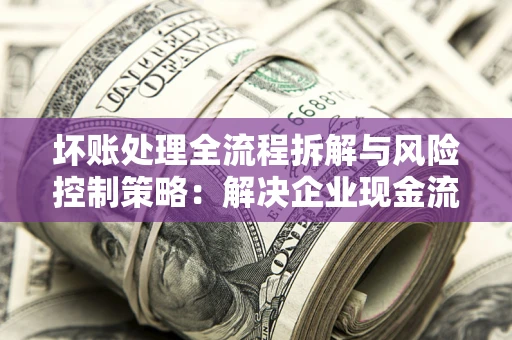 济南坏账处理全流程拆解与风险控制策略：解决企业现金流顽疾的实战指南