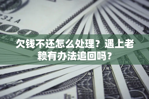 济南欠钱不还怎么处理？遇上老赖有办法追回吗？