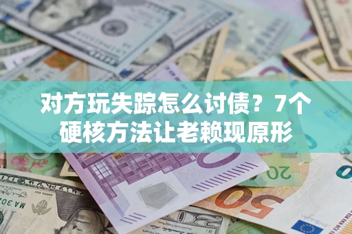 济南对方玩失踪怎么讨债？7个硬核方法让老赖现原形