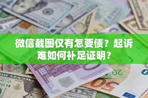 济南微信截图仅有怎要债？起诉难如何补足证明？