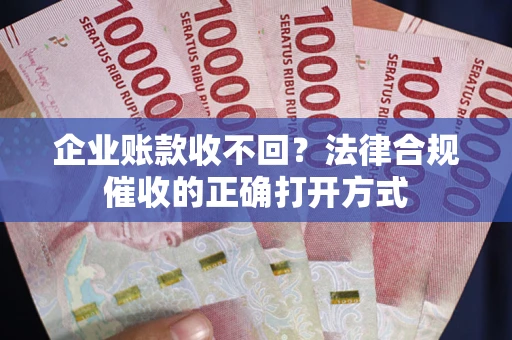 济南企业账款收不回？法律合规催收的正确打开方式