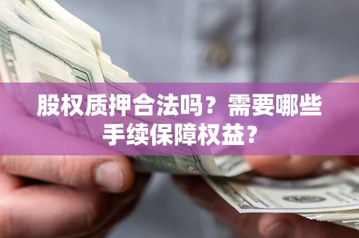 济南股权质押合法吗？需要哪些手续保障权益？