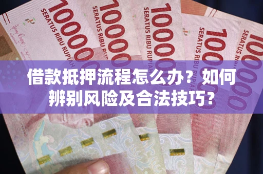 济南借款抵押流程怎么办？如何辨别风险及合法技巧？