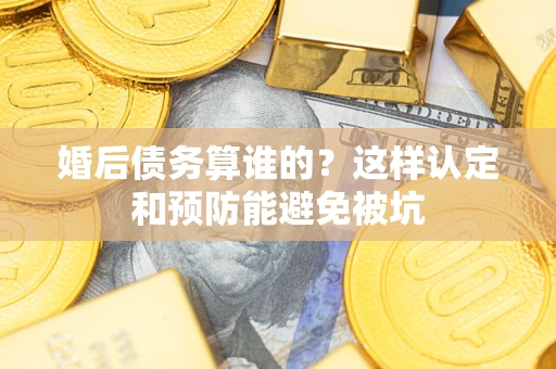 济南婚后债务算谁的？这样认定和预防能避免被坑