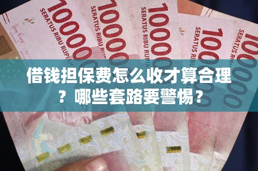 济南借钱担保费怎么收才算合理？哪些套路要警惕？