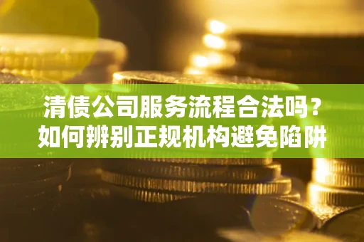济南清债公司服务流程合法吗？如何辨别正规机构避免陷阱？
