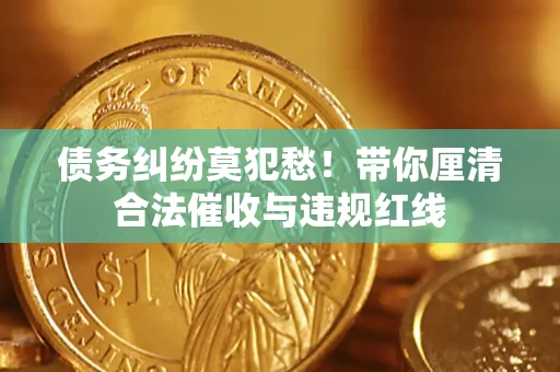 济南债务纠纷莫犯愁！带你厘清合法催收与违规红线