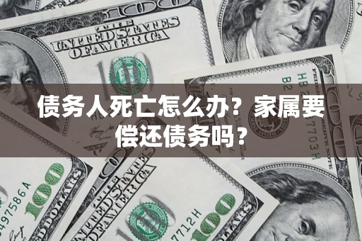 济南债务人死亡怎么办？家属要偿还债务吗？