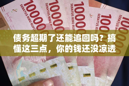 济南债务超期了还能追回吗？搞懂这三点，你的钱还没凉透