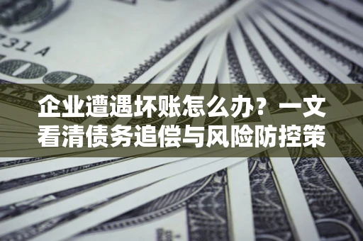 济南企业遭遇坏账怎么办？一文看清债务追偿与风险防控策略