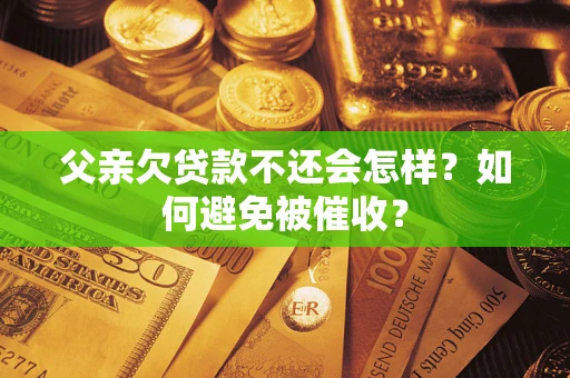 济南父亲欠贷款不还会怎样？如何避免被催收？