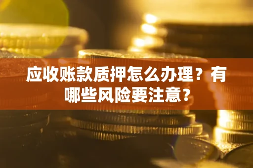 济南应收账款质押怎么办理？有哪些风险要注意？