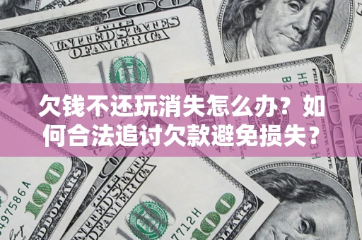 济南欠钱不还玩消失怎么办？如何合法追讨欠款避免损失？