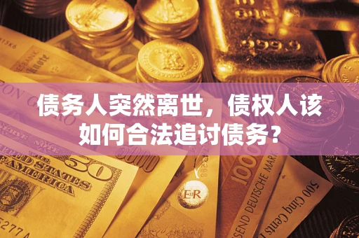 济南债务人突然离世，债权人该如何合法追讨债务？