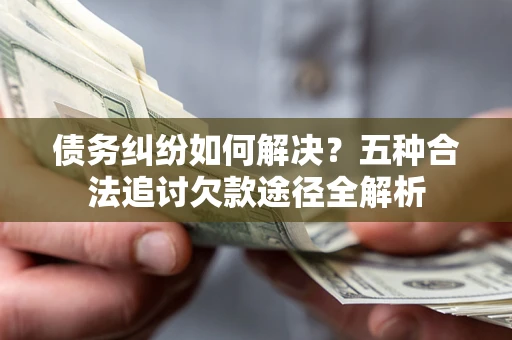 济南债务纠纷如何解决？五种合法追讨欠款途径全解析