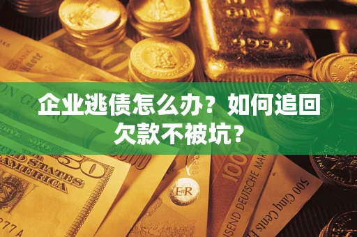 济南企业逃债怎么办？如何追回欠款不被坑？