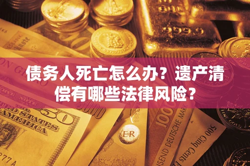 济南债务人死亡怎么办？遗产清偿有哪些法律风险？