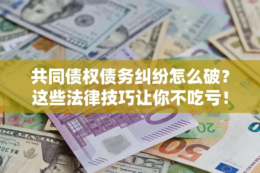 济南共同债权债务纠纷怎么破？这些法律技巧让你不吃亏！