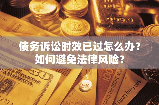 济南债务诉讼时效已过怎么办？如何避免法律风险？
