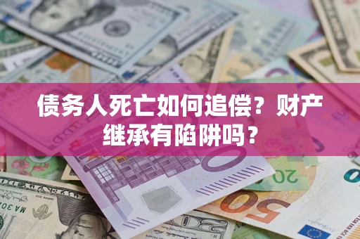 济南债务人死亡如何追偿？财产继承有陷阱吗？
