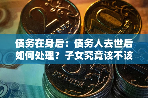 济南债务在身后：债务人去世后如何处理？子女究竟该不该还钱？