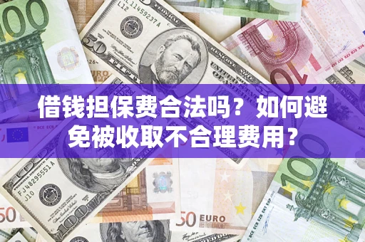 济南借钱担保费合法吗？如何避免被收取不合理费用？