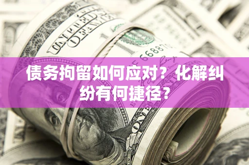 济南债务拘留如何应对？化解纠纷有何捷径？