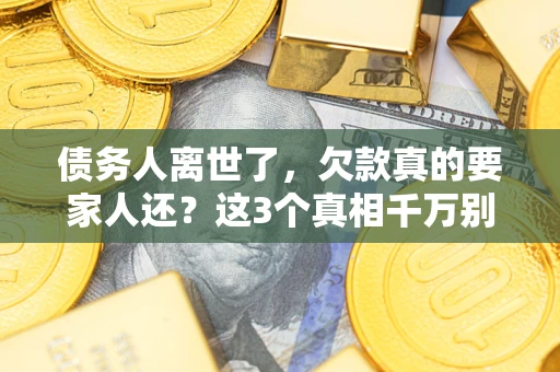 济南债务人离世了，欠款真的要家人还？这3个真相千万别弄错
