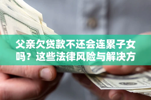 济南父亲欠贷款不还会连累子女吗？这些法律风险与解决方法要早知道！