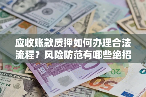 济南应收账款质押如何办理合法流程？风险防范有哪些绝招？