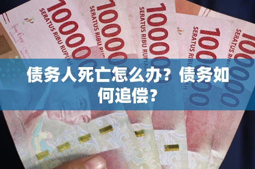 济南债务人死亡怎么办？债务如何追偿？