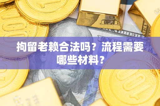 济南拘留老赖合法吗？流程需要哪些材料？