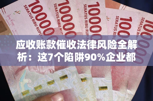 济南应收账款催收法律风险全解析：这7个陷阱90%企业都踩过（含合规应对指南）