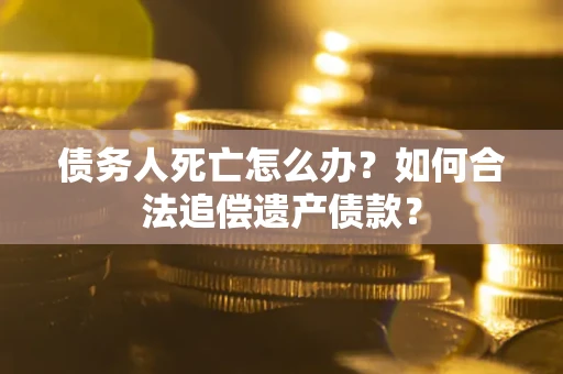 济南债务人死亡怎么办？如何合法追偿遗产债款？