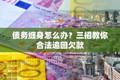 济南债务缠身怎么办？三招教你合法追回欠款