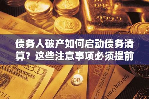 济南债务人破产如何启动债务清算？这些注意事项必须提前知道