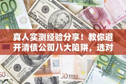 济南真人实测经验分享！教你避开清债公司八大陷阱，选对机构少走十年弯路