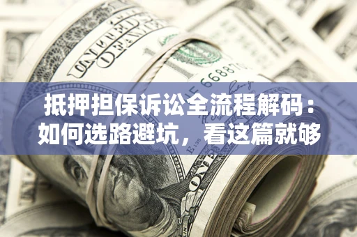 济南抵押担保诉讼全流程解码：如何选路避坑，看这篇就够了
