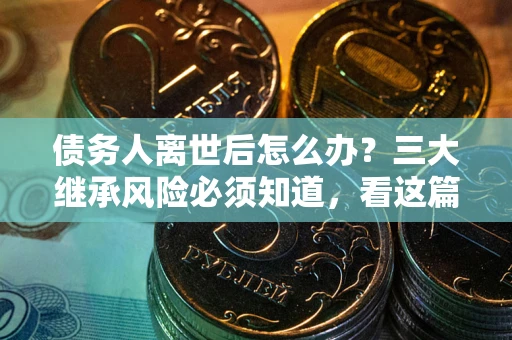 济南债务人离世后怎么办？三大继承风险必须知道，看这篇就够了