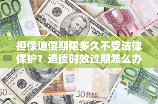 济南担保追偿期限多久不受法律保护？追债时效过期怎么办？
