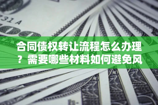 济南合同债权转让流程怎么办理？需要哪些材料如何避免风险？