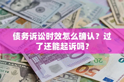 济南债务诉讼时效怎么确认？过了还能起诉吗？