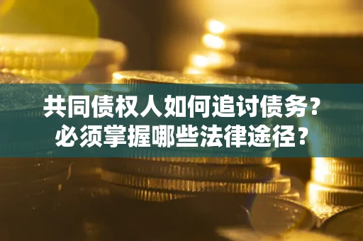济南共同债权人如何追讨债务？必须掌握哪些法律途径？